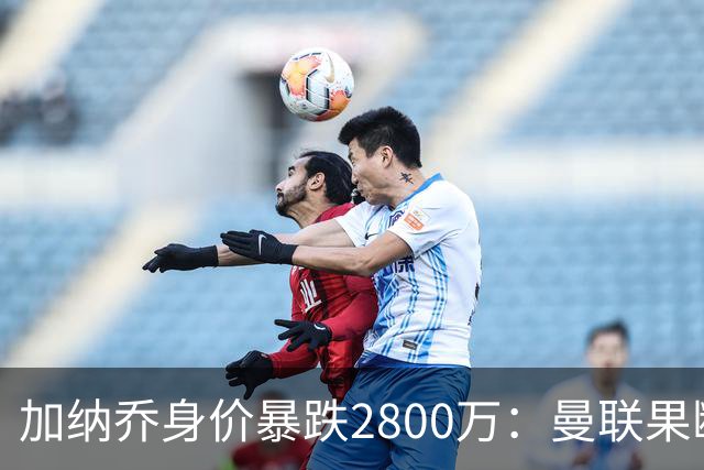 加纳乔身价暴跌2800万：曼联果断出售，切尔西接手陷入困境